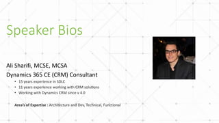 Speaker Bios
Ali Sharifi, MCSE, MCSA
Dynamics 365 CE (CRM) Consultant
• 15 years experience in SDLC
• 11 years experience working with CRM solutions
• Working with Dynamics CRM since v 4.0
Area’s of Expertise : Architecture and Dev, Technical, Functional
 