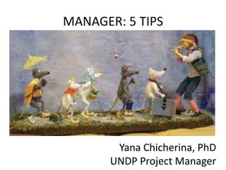 MANAGER: 5 TIPS




        Yana Chicherina, PhD
       UNDP Project Manager
 