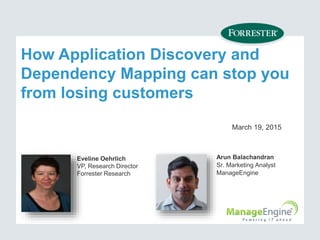 How Application Discovery and
Dependency Mapping can stop you
from losing customers
March 19, 2015
Eveline Oehrlich
VP, Research Director
Forrester Research
Arun Balachandran
Sr. Marketing Analyst
ManageEngine
 