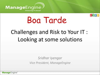 Challenges and Risk to Your IT :  Looking at some solutions Sridhar Iyengar Vice President, ManageEngine Boa Tarde 
