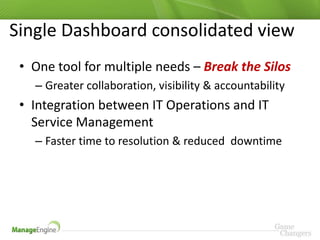 Single Dashboard consolidated view
 • One tool for multiple needs – Break the Silos
   – Greater collaboration, visibility & accountability
 • Integration between IT Operations and IT
   Service Management
   – Faster time to resolution & reduced downtime
 