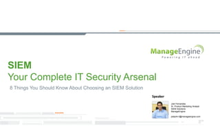 SIEM
Your Complete IT Security Arsenal
8 Things You Should Know About Choosing an SIEM Solution
Joel Fernandes
Sr. Product Marketing Analyst
SIEM Solutions
ManageEngine
joeljohn.f@manageengine.com
Speaker
 