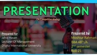 Prepared by
Moshiur Rahman
BBA 48th /A
2nd semester
Roll-21
PRESENTATIONOn Competitive strategy
Prepared for
Jahid Hasan
Lecturer Of Management
Dhaka International University
 