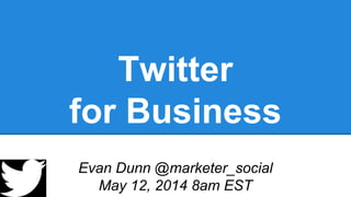 Twitter
for Business
Evan Dunn @marketer_social
May 12, 2014 8am EST
 