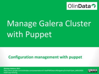 OlinData Webinar 2015 -
https://docs.google.com/a/olindata.com/presentation/d/1vlwtPNRGkaIvJN0olgwknyDvVha910yb4_bM5UfXE8
I/edit?usp=sharing
Manage Galera Cluster
with Puppet
Configuration management with puppet
 