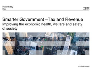 Presented by
Date




Smarter Government –Tax and Revenue
Improving the economic health, welfare and safety
of society




                                              © 2012 IBM Corporation
 