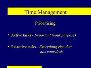 Time Management
                 Prioritising

• Active tasks - Important (your purpose)

• Re-active tasks - Everything else that
                    hits your desk
 