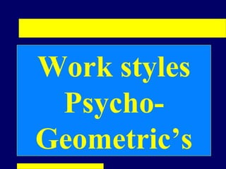 Work styles
 Psycho-
Geometric’s
 