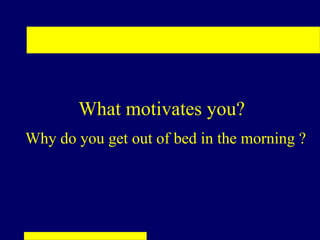 What motivates you?
Why do you get out of bed in the morning ?
 