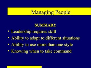 Managing People

                 SUMMARY
•   Leadership requires skill
•   Ability to adapt to different situations
•   Ability to use more than one style
•   Knowing when to take command
 
