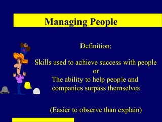 Managing People

               Definition:

Skills used to achieve success with people
                     or
      The ability to help people and
      companies surpass themselves


     (Easier to observe than explain)
 