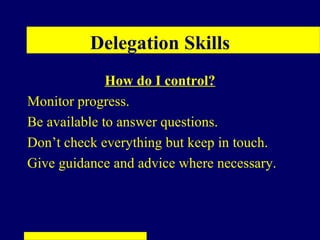 Delegation Skills
              How do I control?
Monitor progress.
Be available to answer questions.
Don’t check everything but keep in touch.
Give guidance and advice where necessary.
 