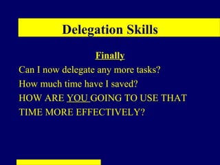 Delegation Skills
                  Finally
Can I now delegate any more tasks?
How much time have I saved?
HOW ARE YOU GOING TO USE THAT
TIME MORE EFFECTIVELY?
 