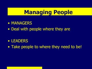 Managing People
• MANAGERS
• Deal with people where they are

• LEADERS
• Take people to where they need to be!
 
