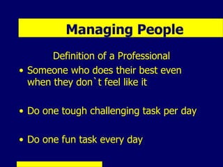 LEADERSHIP SKILLS
       Managing People
       Definition of a Professional
• Someone who does their best even
  when they don`t feel like it

• Do one tough challenging task per day

• Do one fun task every day
 