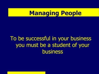 Managing People



To be successful in your business
  you must be a student of your
            business
 