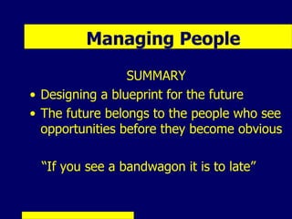 Managing People
                 SUMMARY
• Designing a blueprint for the future
• The future belongs to the people who see
  opportunities before they become obvious

  “If you see a bandwagon it is to late”
 