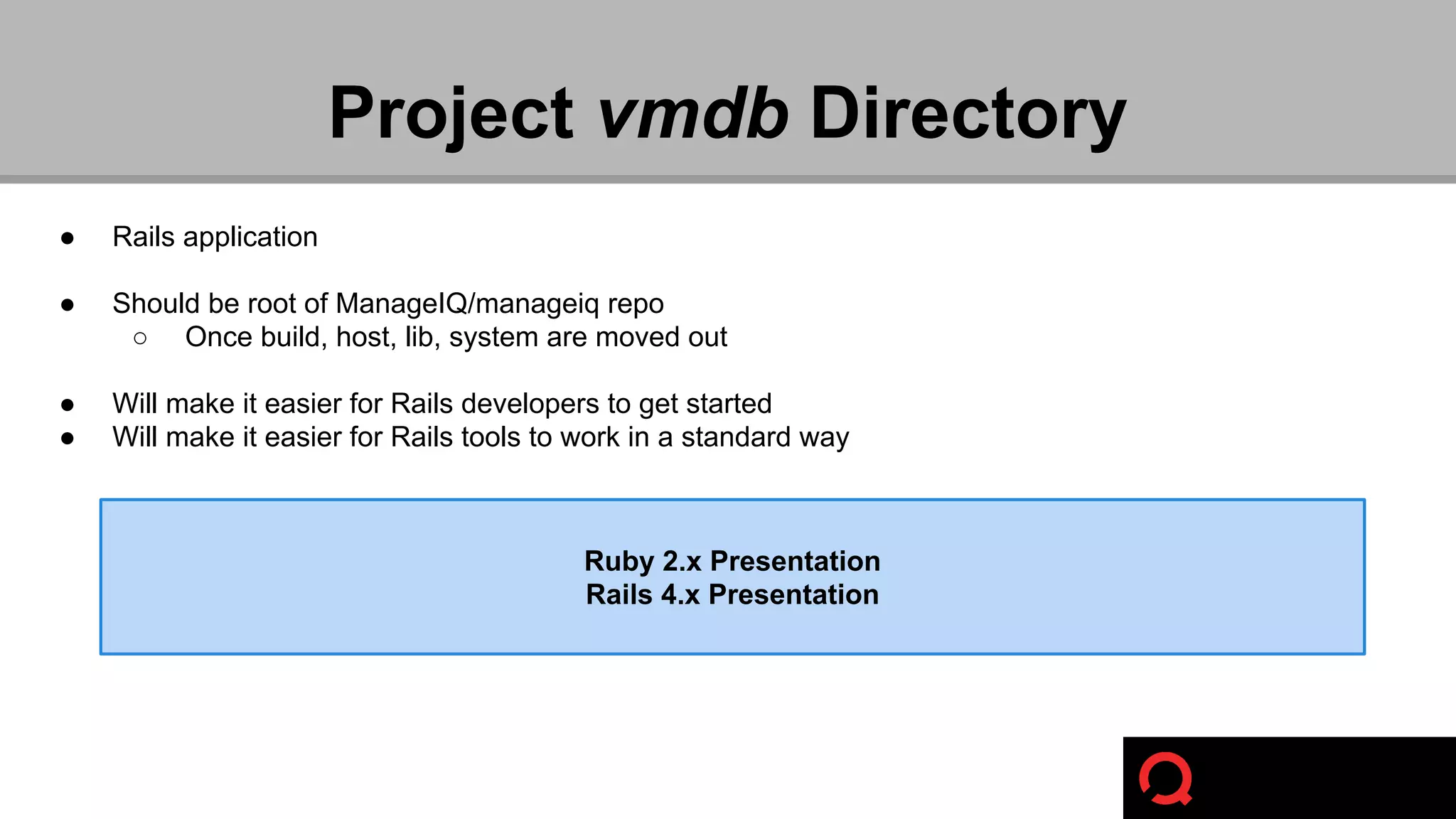 Project vmdb Directory 
● Rails application 
● Should be root of ManageIQ/manageiq repo 
○ Once build, host, lib, system are moved out 
● Will make it easier for Rails developers to get started 
● Will make it easier for Rails tools to work in a standard way 
Ruby 2.x Presentation 
Rails 4.x Presentation 
 