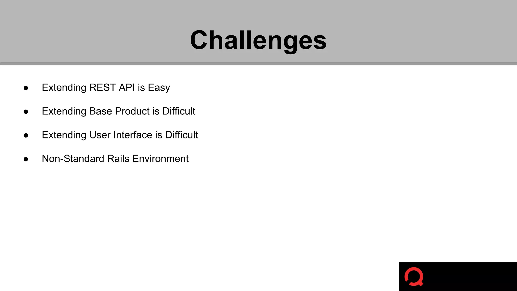Challenges 
● Extending REST API is Easy 
● Extending Base Product is Difficult 
● Extending User Interface is Difficult 
● Non-Standard Rails Environment 
 