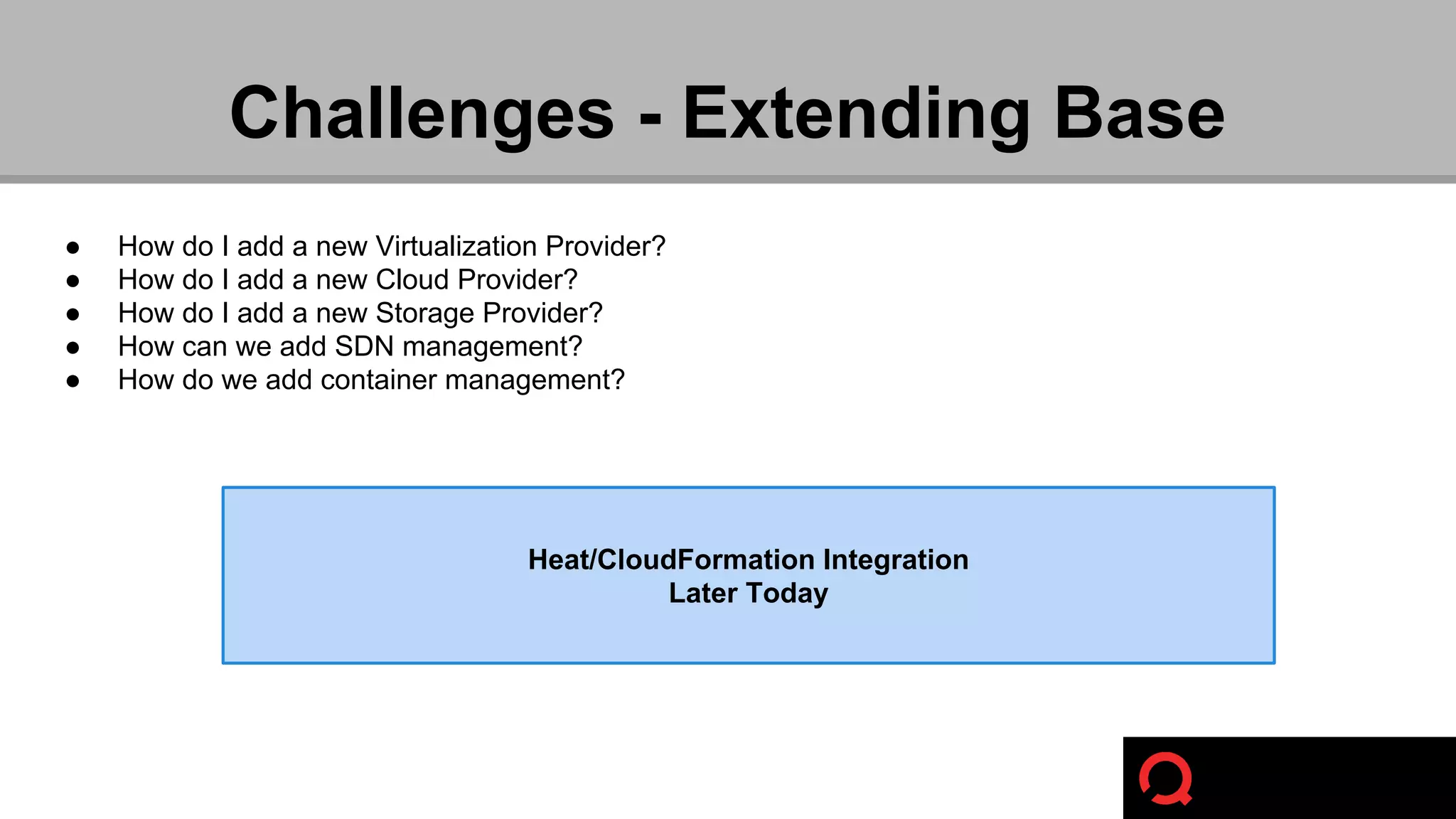 Challenges - Extending Base 
● How do I add a new Virtualization Provider? 
● How do I add a new Cloud Provider? 
● How do I add a new Storage Provider? 
● How can we add SDN management? 
● How do we add container management? 
Heat/CloudFormation Integration 
Later Today 
 