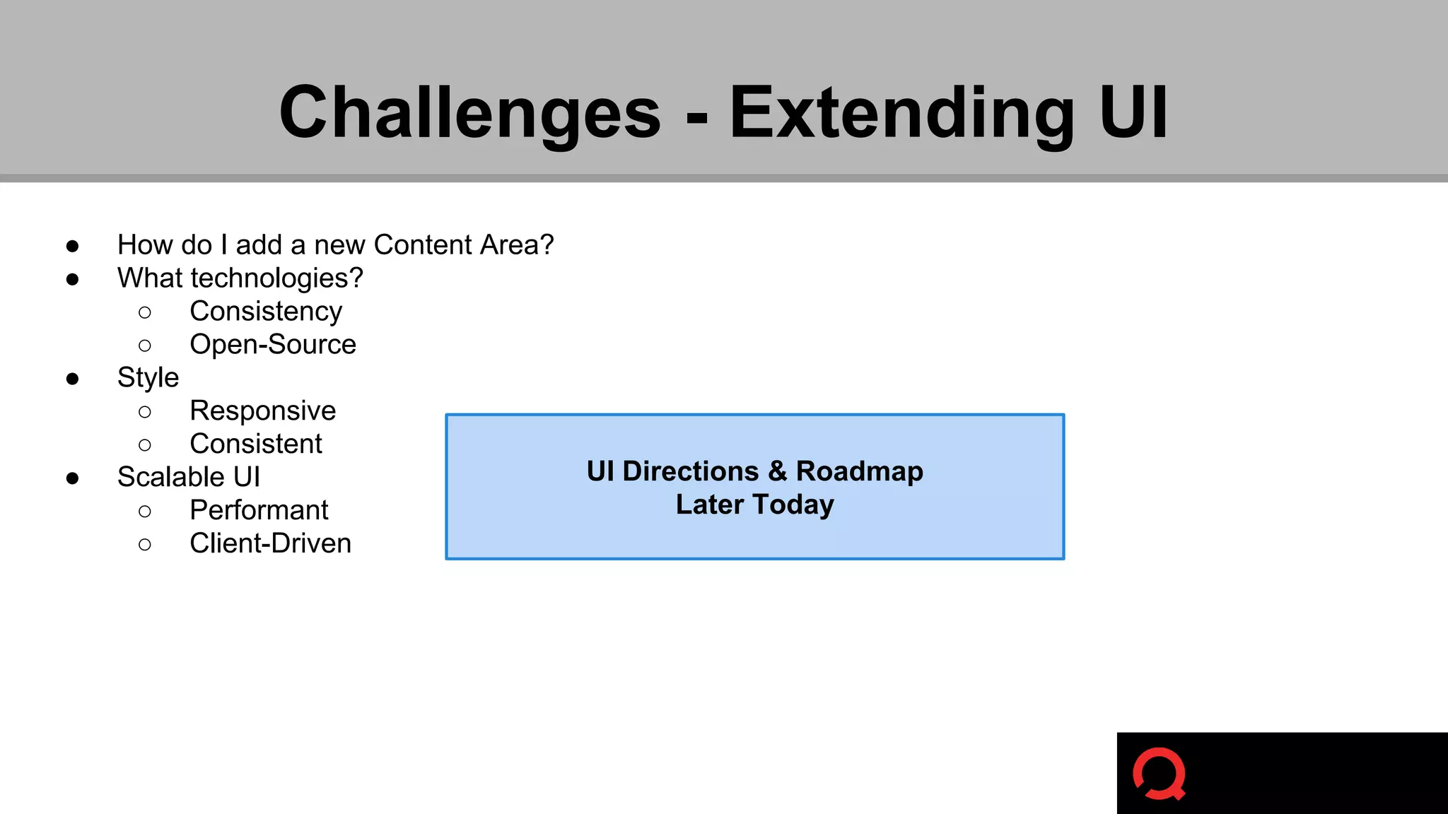 Challenges - Extending UI 
● How do I add a new Content Area? 
● What technologies? 
○ Consistency 
○ Open-Source 
● Style 
○ Responsive 
○ Consistent 
● Scalable UI 
○ Performant 
○ Client-Driven 
UI Directions & Roadmap 
Later Today 
 