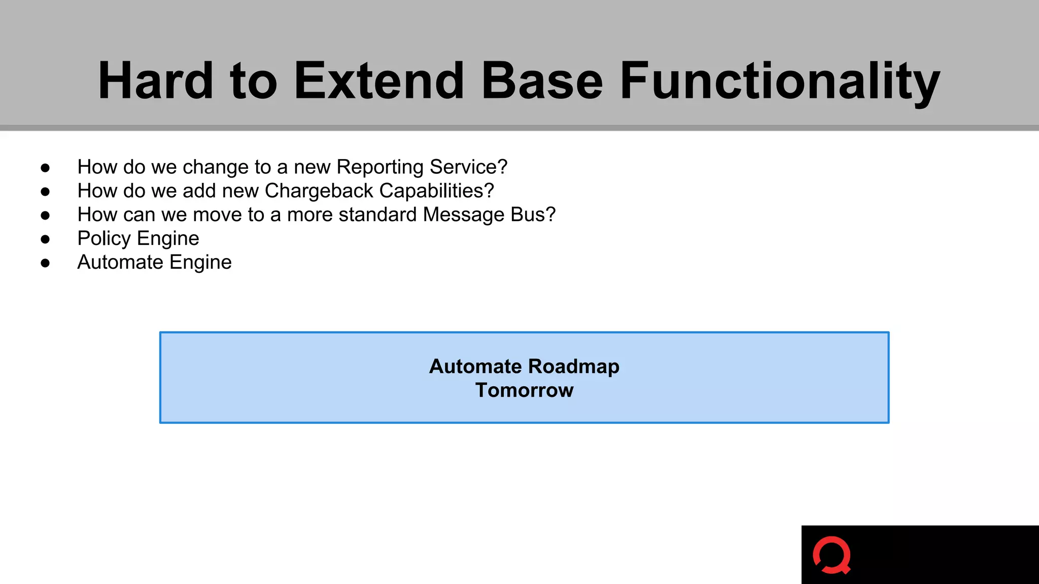 Hard to Extend Base Functionality 
● How do we change to a new Reporting Service? 
● How do we add new Chargeback Capabilities? 
● How can we move to a more standard Message Bus? 
● Policy Engine 
● Automate Engine 
Automate Roadmap 
Tomorrow 
 