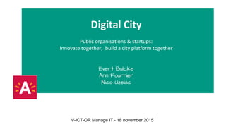 Digital City
Public organisations & startups:
Innovate together, build a city platform together
Evert Bulcke
Ann Fournier
Nico Uzelac
V-ICT-OR Manage IT - 18 november 2015
 