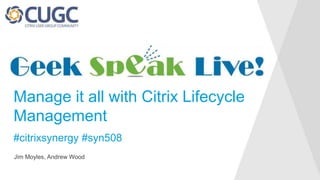 Jim Moyles, Andrew Wood
Manage it all with Citrix Lifecycle
Management
#citrixsynergy #syn508
 