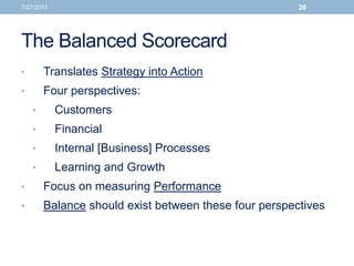 The Balanced Scorecard
• Translates Strategy into Action
• Four perspectives:
• Customers
• Financial
• Internal [Business] Processes
• Learning and Growth
• Focus on measuring Performance
• Balance should exist between these four perspectives
7/27/2013 26
 