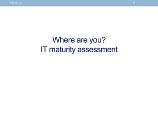 Where are you?
IT maturity assessment
7/27/2013 7
 