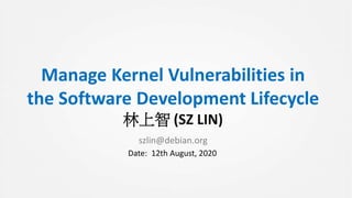 Manage Kernel Vulnerabilities in
the Software Development Lifecycle
林上智 (SZ LIN)
szlin@debian.org
Date: 12th August, 2020
 