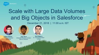 Scale with Large Data Volumes
and Big Objects in Salesforce
December 21, 2018 | 11:00 a.m. IST
Satya Sekhar
Trailhead Developer
Salesforce
Atul Rajguru
Sr. Technical Architect
Cybage
Jigar Shah
Enterprise Solutions Architect
Eternus Solutions
 