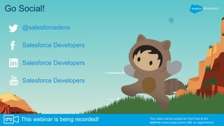 Go Social!
Salesforce Developers
Salesforce Developers
Salesforce Developers
The video will be posted to YouTube & the
webinar recap page (same URL as registration).
This webinar is being recorded!
@salesforcedevs
 