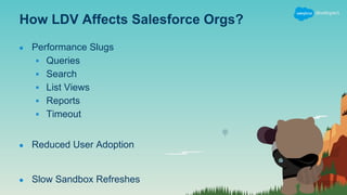 How LDV Affects Salesforce Orgs?
● Performance Slugs
▪ Queries
▪ Search
▪ List Views
▪ Reports
▪ Timeout
● Reduced User Adoption
● Slow Sandbox Refreshes
 