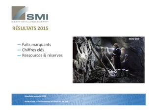 Résultats annuels 2015
MANAGEM >
RÉSULTATS 2015
― Faits marquants
― Chiffres clés
― Ressources & réserves
Mine SMI
Performances et résultats de SMI
 