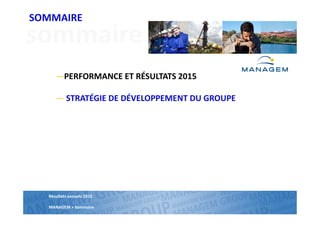 Résultats annuels 2013
MANAGEM >
SOMMAIRE
Résultats annuels 2015
MANAGEM > Sommaire
sommaire
―PERFORMANCE ET RÉSULTATS 2015
― STRATÉGIE DE DÉVELOPPEMENT DU GROUPE
SOMMAIRE
 
