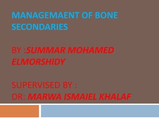 MANAGEMAENT OF BONE
SECONDARIES
BY :SUMMAR MOHAMED
ELMORSHIDY
SUPERVISED BY :
DR: MARWA ISMAIEL KHALAF
 