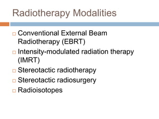 Radiotherapy Modalities
 Conventional External Beam
Radiotherapy (EBRT)
 Intensity-modulated radiation therapy
(IMRT)
 Stereotactic radiotherapy
 Stereotactic radiosurgery
 Radioisotopes
 