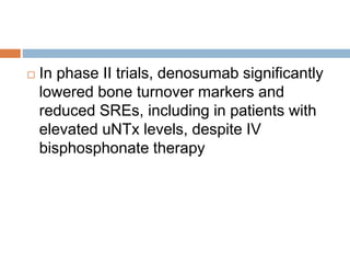  In phase II trials, denosumab significantly
lowered bone turnover markers and
reduced SREs, including in patients with
elevated uNTx levels, despite IV
bisphosphonate therapy
 