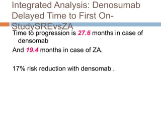 Integrated Analysis: Denosumab
Delayed Time to First On-
StudySREvsZA
Time to progression is 27.6 months in case of
densomab
And 19.4 months in case of ZA.
17% risk reduction with densomab .
 