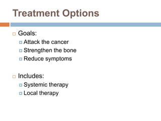Treatment Options
 Goals:
 Attack the cancer
 Strengthen the bone
 Reduce symptoms
 Includes:
 Systemic therapy
 Local therapy
 