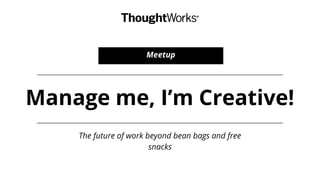 Manage me, I’m Creative!
The future of work beyond bean bags and free
snacks
Meetup
 