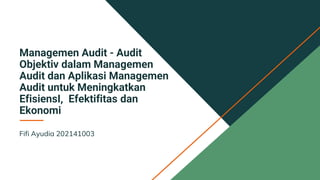Managemen Audit - Audit
Objektiv dalam Managemen
Audit dan Aplikasi Managemen
Audit untuk Meningkatkan
EfisiensI, Efektifitas dan
Ekonomi
Fifi Ayudia 202141003
 