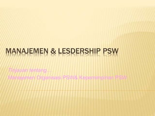 MANAJEMEN & LESDERSHIP PSW
Tinjauan tentang…
Manajemen Organisasi PSW& Kepemimpinan PSW
 