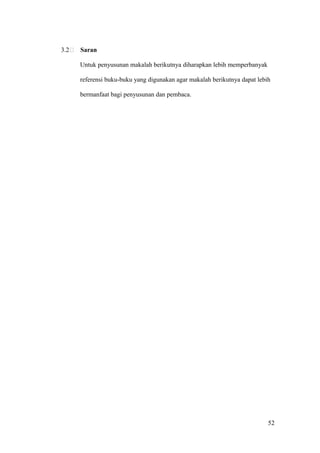 3.2   Saran

      Untuk penyusunan makalah berikutnya diharapkan lebih memperbanyak

      referensi buku-buku yang digunakan agar makalah berikutnya dapat lebih

      bermanfaat bagi penyusunan dan pembaca.




                                                                           52
 