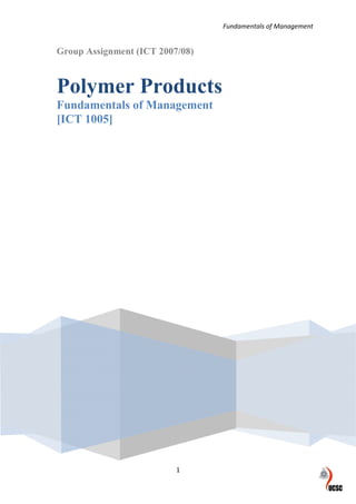 Fundamentals of Management


Group Assignment (ICT 2007/08)



Polymer Products
Fundamentals of Management
[ICT 1005]




                          1
 