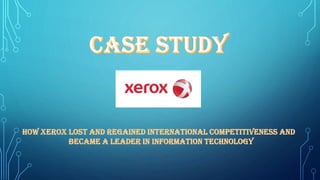 How Xerox lost and regained international competitiveness and
became a leader in information technology
 