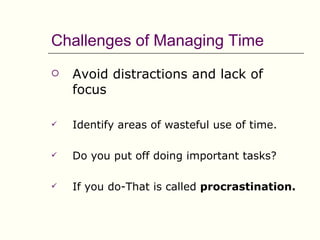 Challenges of Managing Time
   Avoid distractions and lack of
    focus

   Identify areas of wasteful use of time.

   Do you put off doing important tasks?

   If you do-That is called procrastination.
 
