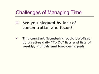 Challenges of Managing Time
   Are you plagued by lack of
    concentration and focus?

   This constant floundering could be offset
    by creating daily “To Do” lists and lists of
    weekly, monthly and long-term goals.
 