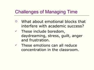 Challenges of Managing Time
   What about emotional blocks that
    interfere with academic success?
   These include boredom,
    daydreaming, stress, guilt, anger
    and frustration.
   These emotions can all reduce
    concentration in the classroom.
 